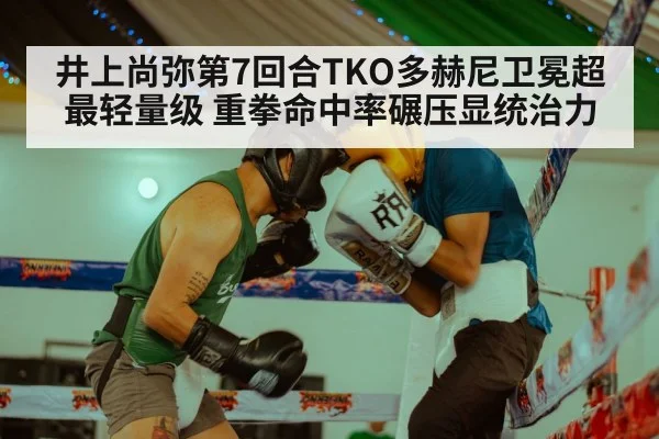 井上尚弥第7回合TKO多赫尼卫冕超最轻量级 重拳命中率碾压显统治力