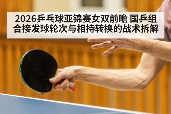 2026乒乓球亚锦赛女双前瞻 国乒组合接发球轮次与相持转换的战术拆解
