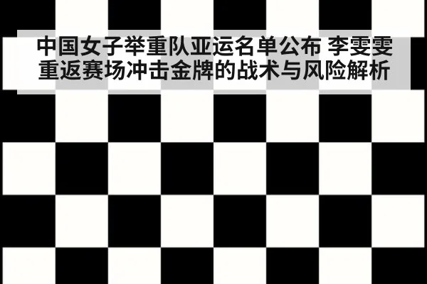 中国女子举重队亚运名单公布 李雯雯重返赛场冲击金牌的战术与风险解析