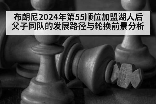 布朗尼2024年第55顺位加盟湖人后父子同队的发展路径与轮换前景分析